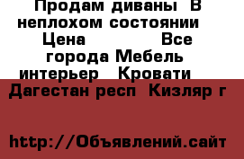 Продам диваны. В неплохом состоянии. › Цена ­ 15 000 - Все города Мебель, интерьер » Кровати   . Дагестан респ.,Кизляр г.